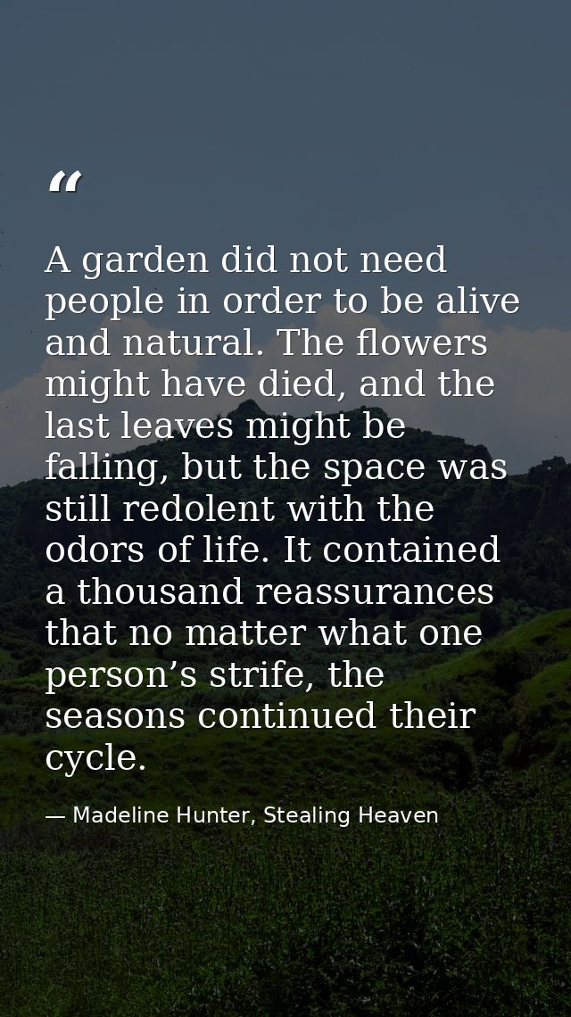 A garden did not need people in order to be alive and natural. The flowers might have died, and the last leaves might be — Madeline Hunter, Stealing Heaven