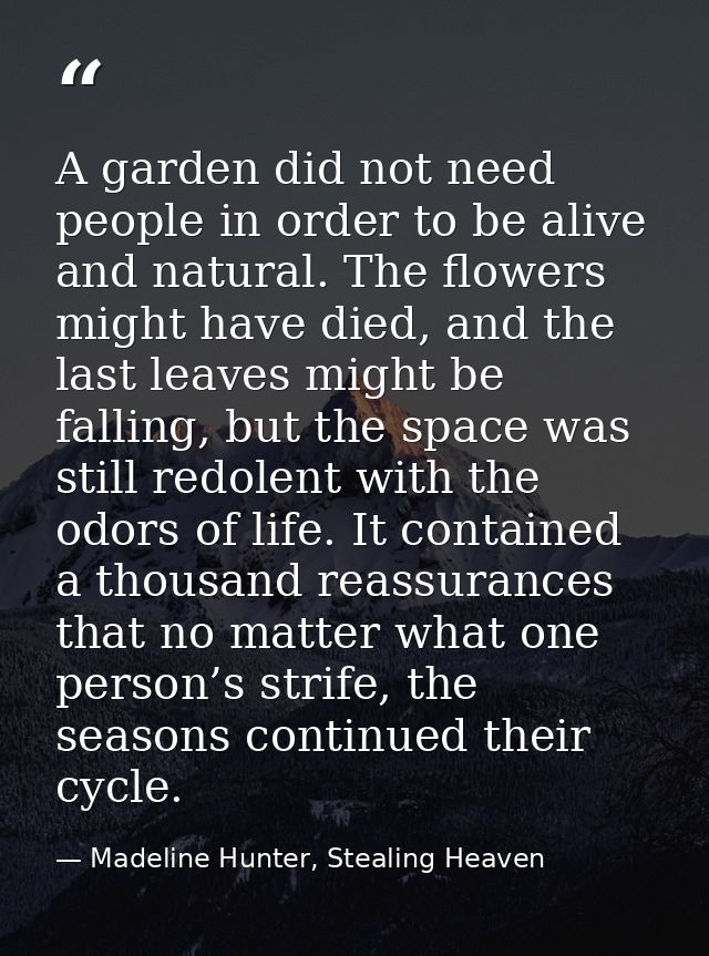 A garden did not need people in order to be alive and natural. The flowers might have died, and the last leaves might be — Madeline Hunter, Stealing Heaven