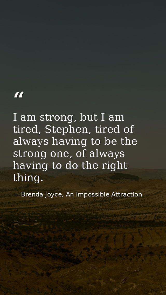 I am strong, but I am tired, Stephen, tired of always having to be the strong one, of always having to do the right thin — Brenda Joyce, An Impossible Attraction