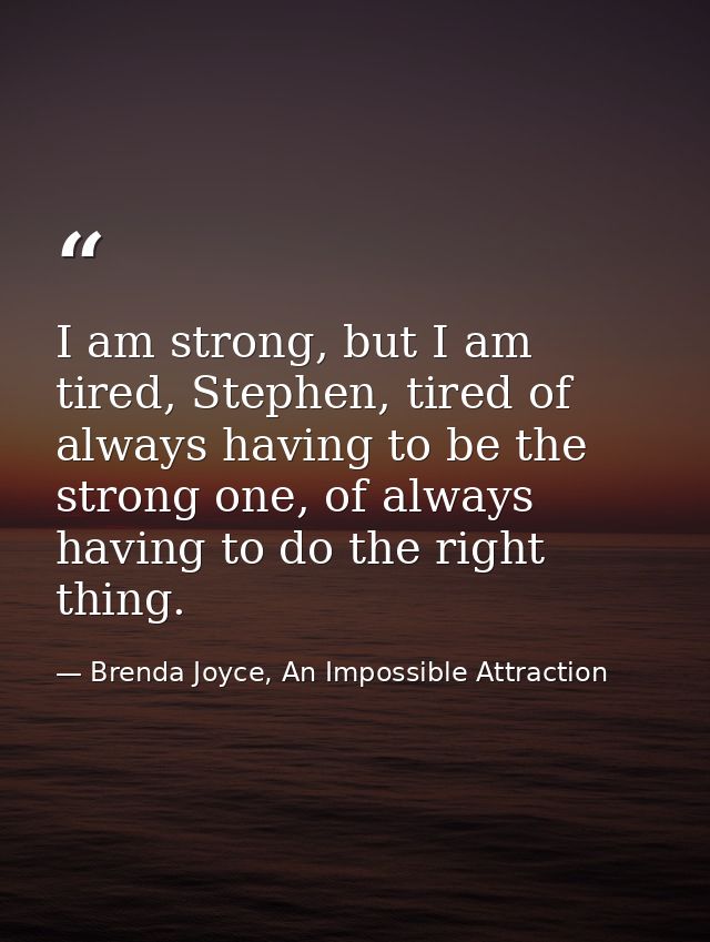I am strong, but I am tired, Stephen, tired of always having to be the strong one, of always having to do the right thin — Brenda Joyce, An Impossible Attraction
