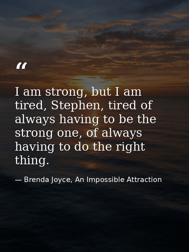 I am strong, but I am tired, Stephen, tired of always having to be the strong one, of always having to do the right thin — Brenda Joyce, An Impossible Attraction