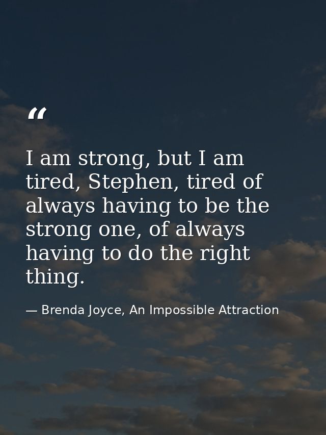 I am strong, but I am tired, Stephen, tired of always having to be the strong one, of always having to do the right thin — Brenda Joyce, An Impossible Attraction