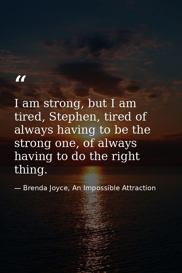 I am strong, but I am tired, Stephen, tired of always having to be the strong one, of always having to do the right thin — Brenda Joyce, An Impossible Attraction