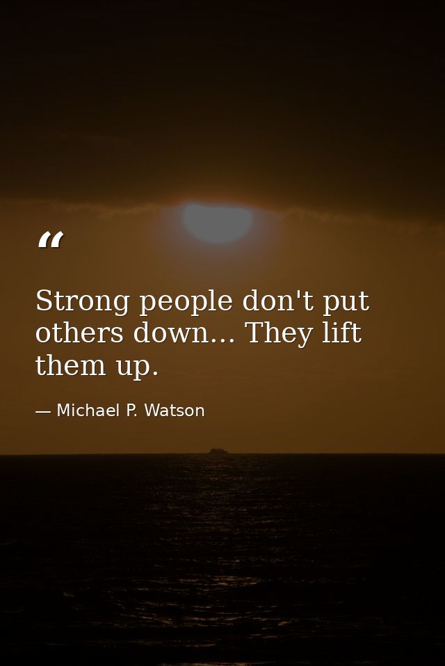 Strong people don't put others down... They lift them up. — Michael P. Watson