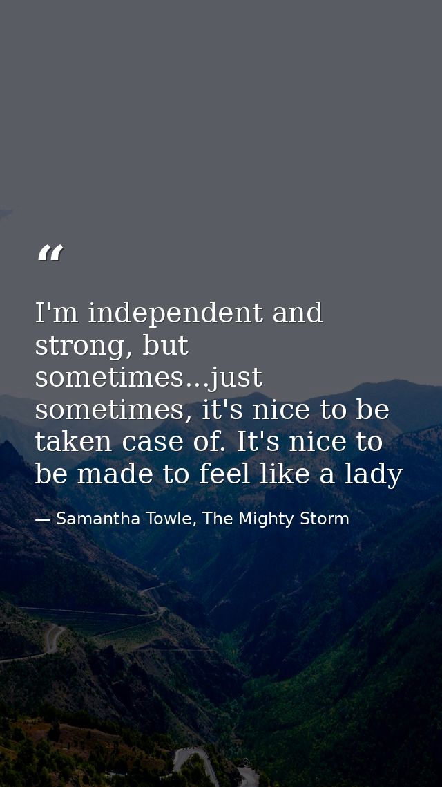 I'm independent and strong, but sometimes...just sometimes, it's nice to be taken case of. It's nice to be made to feel  — Samantha Towle, The Mighty Storm