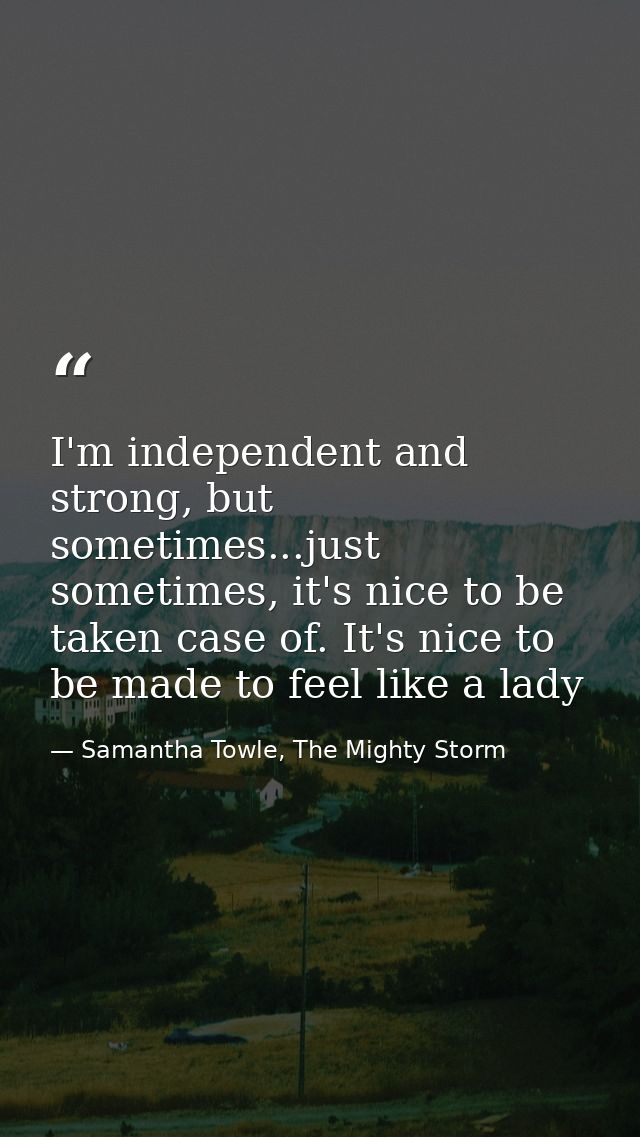 I'm independent and strong, but sometimes...just sometimes, it's nice to be taken case of. It's nice to be made to feel  — Samantha Towle, The Mighty Storm