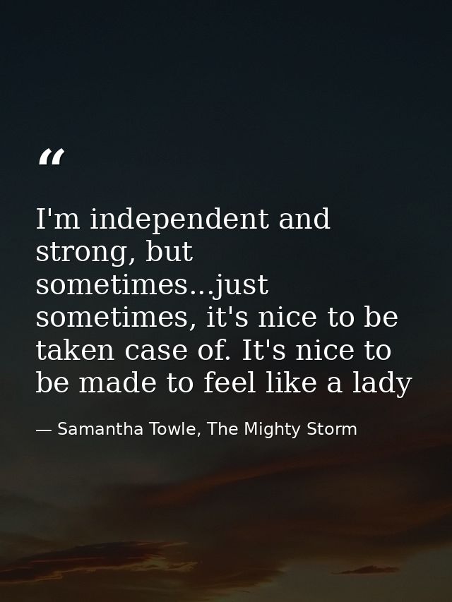 I'm independent and strong, but sometimes...just sometimes, it's nice to be taken case of. It's nice to be made to feel  — Samantha Towle, The Mighty Storm