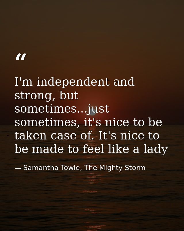I'm independent and strong, but sometimes...just sometimes, it's nice to be taken case of. It's nice to be made to feel  — Samantha Towle, The Mighty Storm