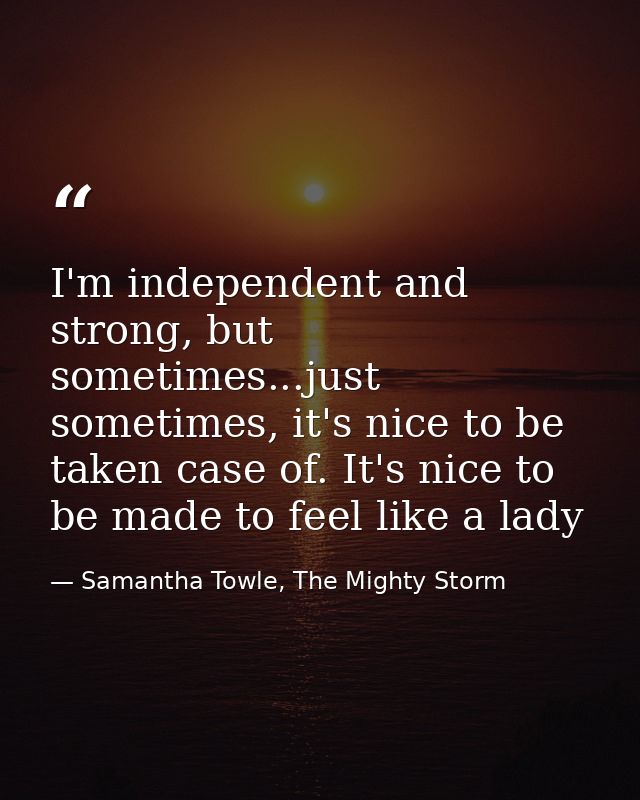 I'm independent and strong, but sometimes...just sometimes, it's nice to be taken case of. It's nice to be made to feel  — Samantha Towle, The Mighty Storm