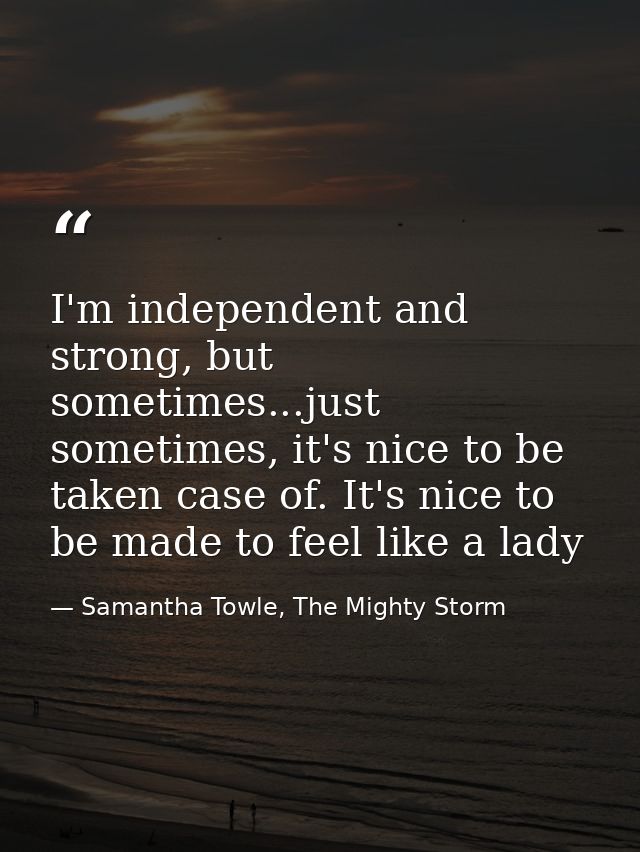 I'm independent and strong, but sometimes...just sometimes, it's nice to be taken case of. It's nice to be made to feel  — Samantha Towle, The Mighty Storm