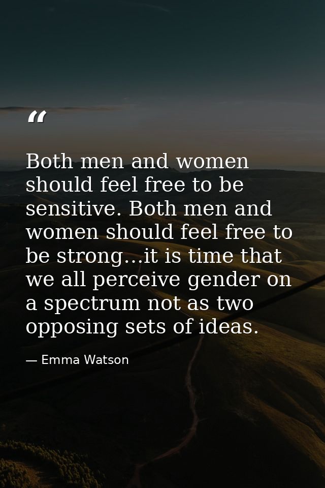 Both men and women should feel free to be sensitive. Both men and women should feel free to be strong…it is time that we — Emma Watson