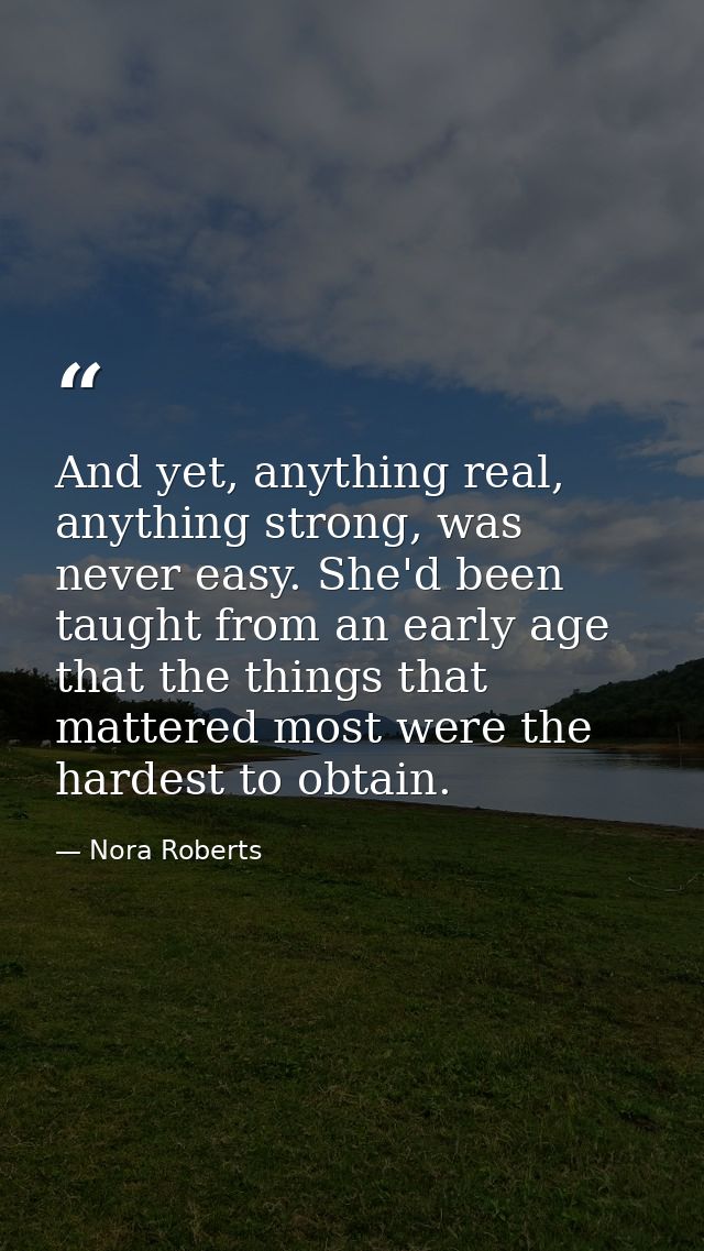 And yet, anything real, anything strong, was never easy. She'd been taught from an early age that the things that matter — Nora Roberts