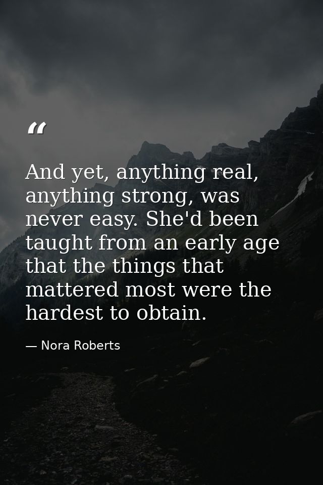 And yet, anything real, anything strong, was never easy. She'd been taught from an early age that the things that matter — Nora Roberts