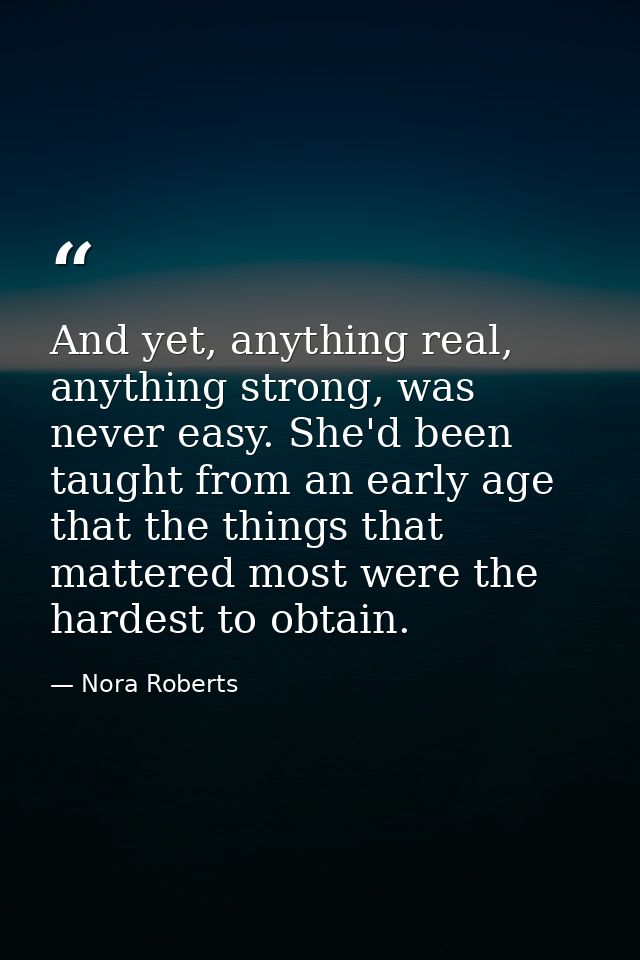 And yet, anything real, anything strong, was never easy. She'd been taught from an early age that the things that matter — Nora Roberts