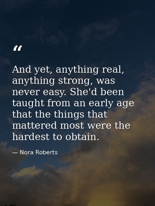And yet, anything real, anything strong, was never easy. She'd been taught from an early age that the things that matter — Nora Roberts