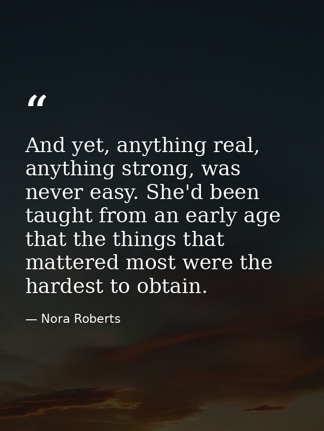 And yet, anything real, anything strong, was never easy. She'd been taught from an early age that the things that matter — Nora Roberts