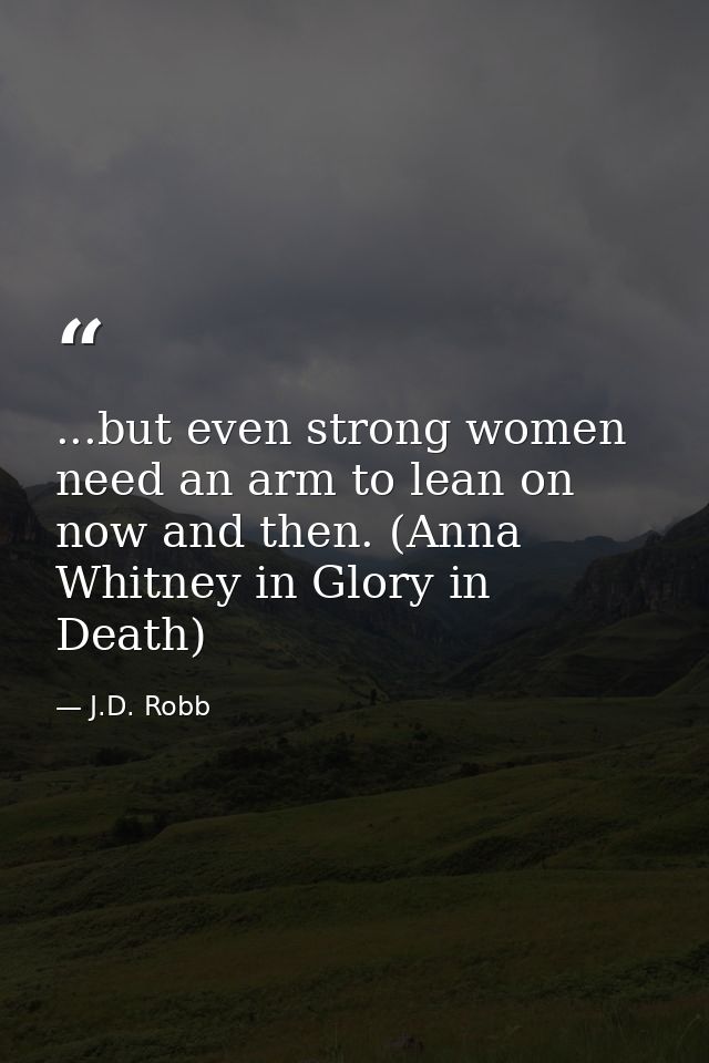 ...but even strong women need an arm to lean on now and then. (Anna Whitney in Glory in Death) — J.D. Robb