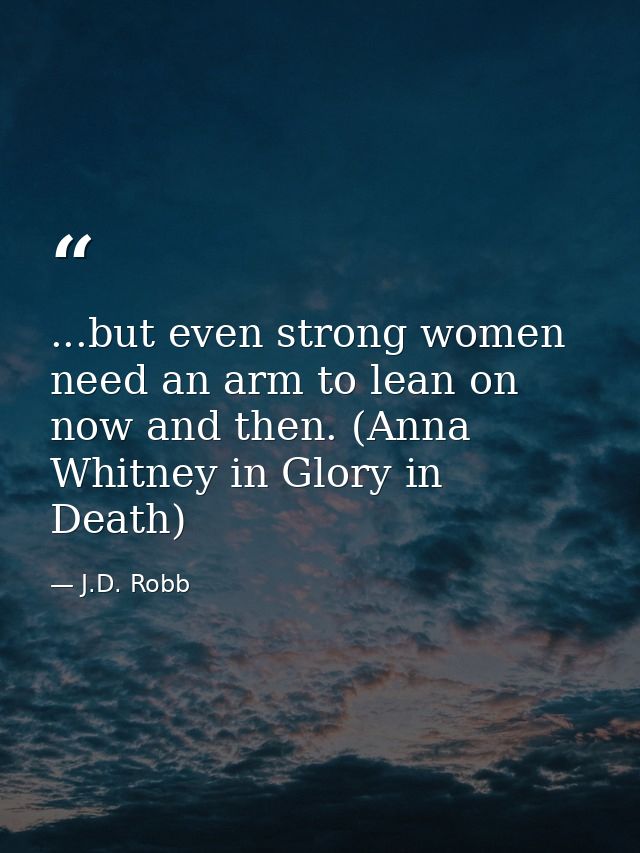 ...but even strong women need an arm to lean on now and then. (Anna Whitney in Glory in Death) — J.D. Robb