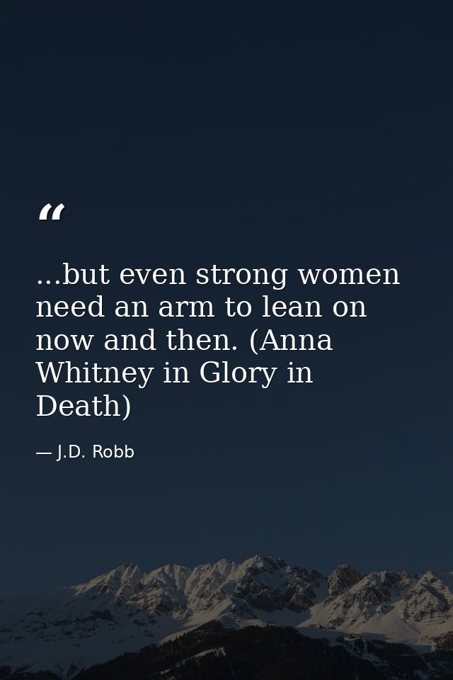 ...but even strong women need an arm to lean on now and then. (Anna Whitney in Glory in Death) — J.D. Robb