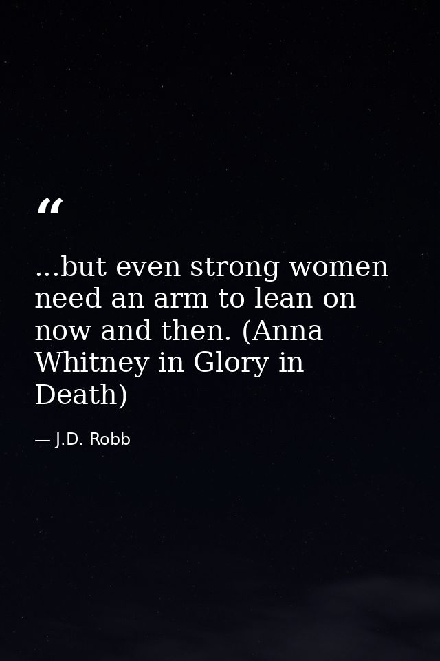 ...but even strong women need an arm to lean on now and then. (Anna Whitney in Glory in Death) — J.D. Robb