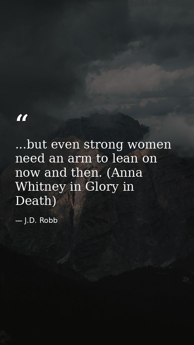 ...but even strong women need an arm to lean on now and then. (Anna Whitney in Glory in Death) — J.D. Robb