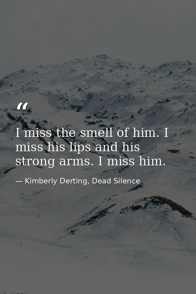I miss the smell of him. I miss his lips and his strong arms. I miss him. — Kimberly Derting, Dead Silence