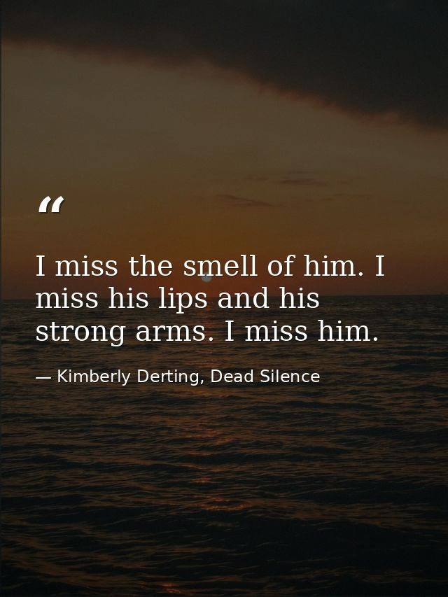 I miss the smell of him. I miss his lips and his strong arms. I miss him. — Kimberly Derting, Dead Silence