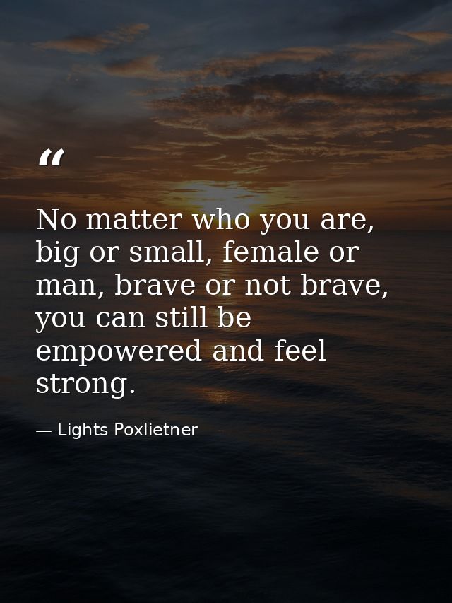 No matter who you are, big or small, female or man, brave or not brave, you can still be empowered and feel strong. — Lights Poxlietner