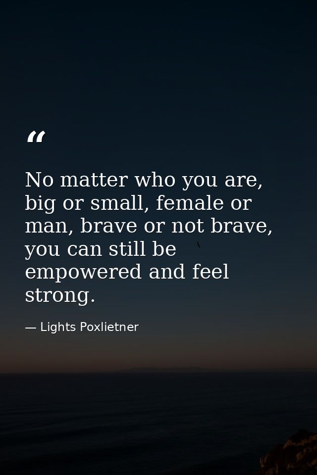 No matter who you are, big or small, female or man, brave or not brave, you can still be empowered and feel strong. — Lights Poxlietner