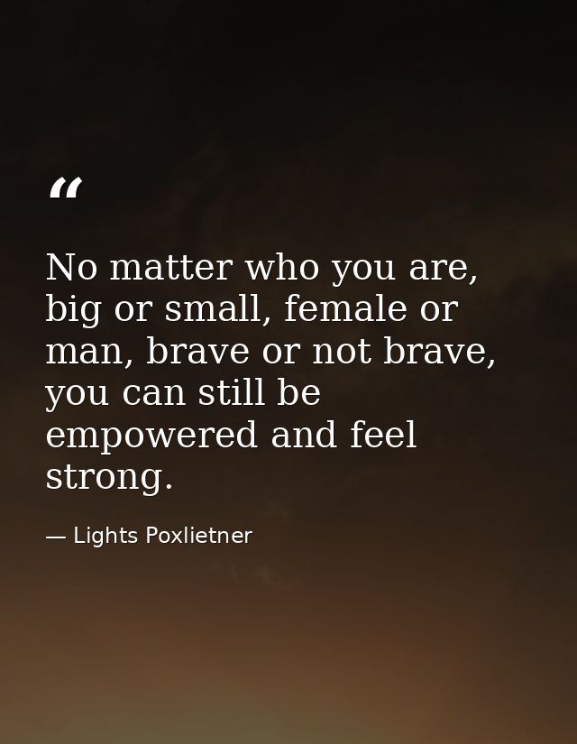 No matter who you are, big or small, female or man, brave or not brave, you can still be empowered and feel strong. — Lights Poxlietner