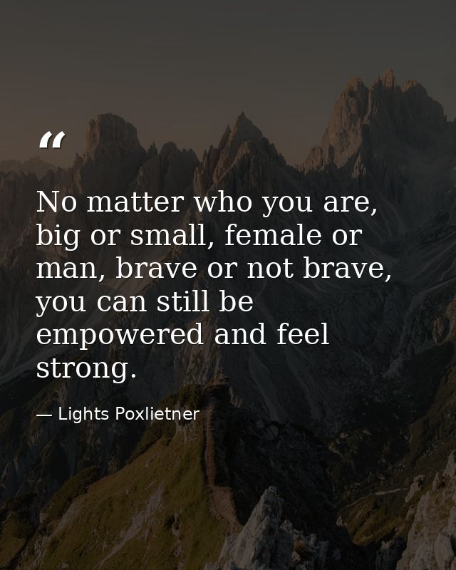 No matter who you are, big or small, female or man, brave or not brave, you can still be empowered and feel strong. — Lights Poxlietner