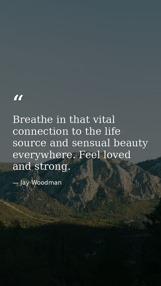 Breathe in that vital connection to the life source and sensual beauty everywhere. Feel loved and strong. — Jay Woodman