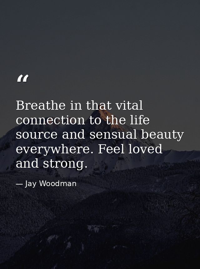 Breathe in that vital connection to the life source and sensual beauty everywhere. Feel loved and strong. — Jay Woodman
