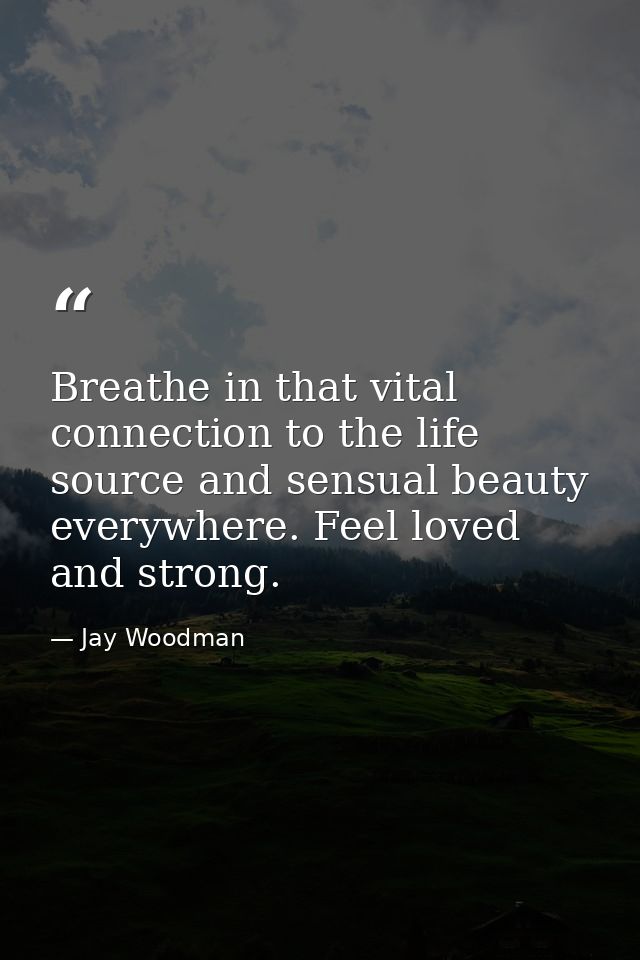 Breathe in that vital connection to the life source and sensual beauty everywhere. Feel loved and strong. — Jay Woodman