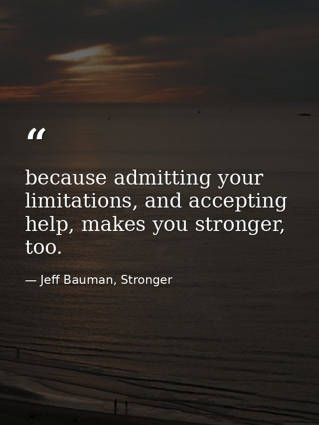 because admitting your limitations, and accepting help, makes you stronger, too. — Jeff Bauman, Stronger