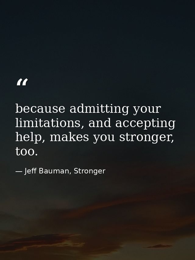 because admitting your limitations, and accepting help, makes you stronger, too. — Jeff Bauman, Stronger
