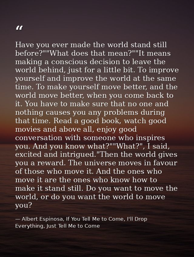 Have you ever made the world stand still before?""What does that mean?""It means making a conscious decision to leave th — Albert Espinosa, If You Tell Me to Come, I'll Drop Everything, Just Tell Me to Come