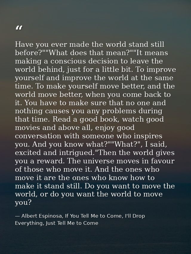 Have you ever made the world stand still before?""What does that mean?""It means making a conscious decision to leave th — Albert Espinosa, If You Tell Me to Come, I'll Drop Everything, Just Tell Me to Come