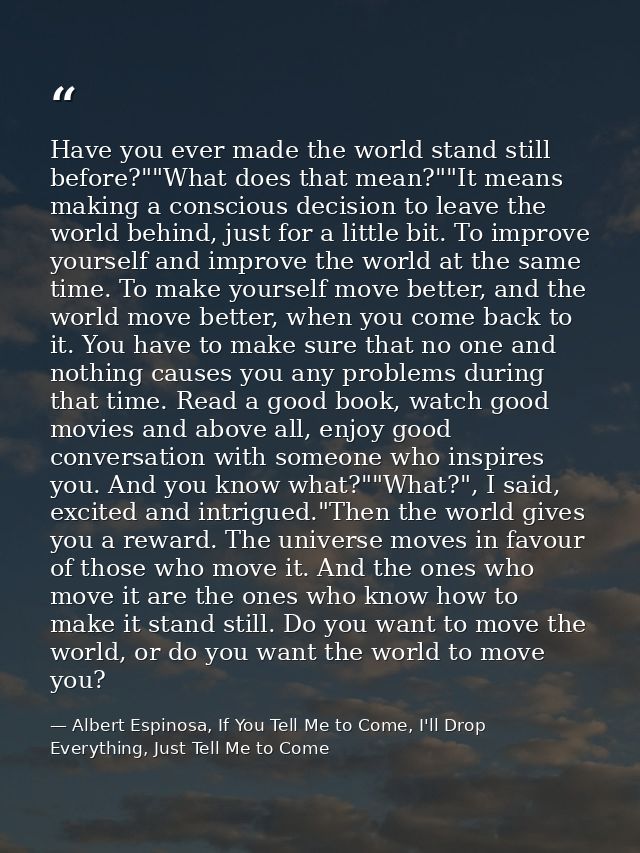 Have you ever made the world stand still before?""What does that mean?""It means making a conscious decision to leave th — Albert Espinosa, If You Tell Me to Come, I'll Drop Everything, Just Tell Me to Come