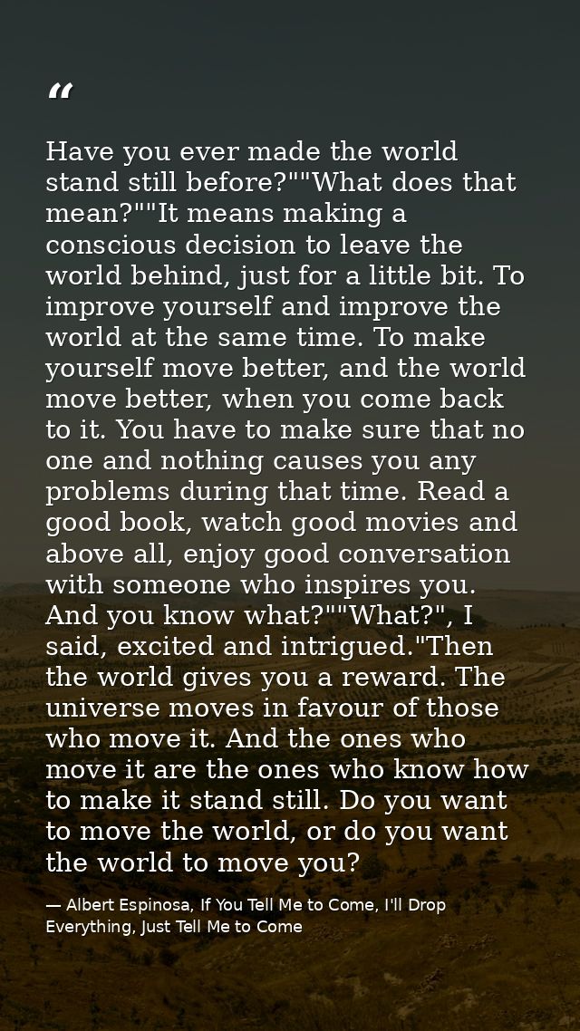 Have you ever made the world stand still before?""What does that mean?""It means making a conscious decision to leave th — Albert Espinosa, If You Tell Me to Come, I'll Drop Everything, Just Tell Me to Come