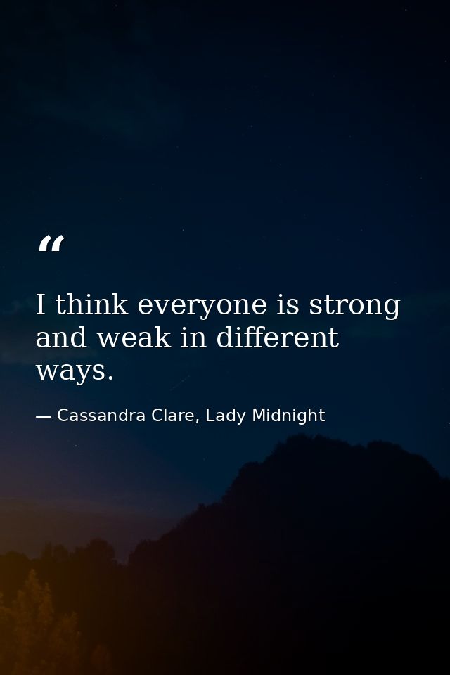 I think everyone is strong and weak in different ways. — Cassandra Clare, Lady Midnight
