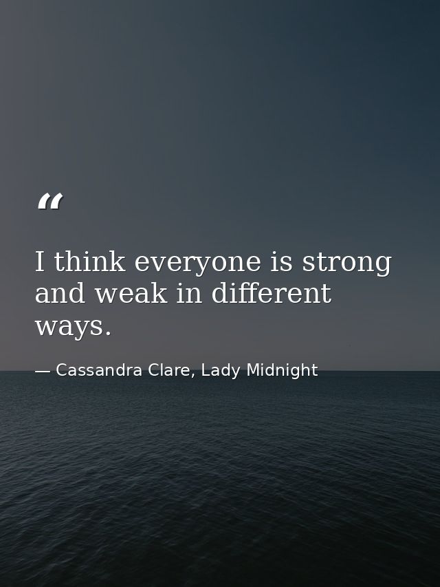 I think everyone is strong and weak in different ways. — Cassandra Clare, Lady Midnight