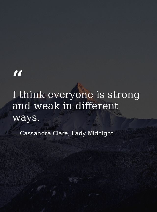 I think everyone is strong and weak in different ways. — Cassandra Clare, Lady Midnight