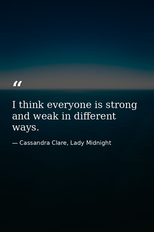 I think everyone is strong and weak in different ways. — Cassandra Clare, Lady Midnight