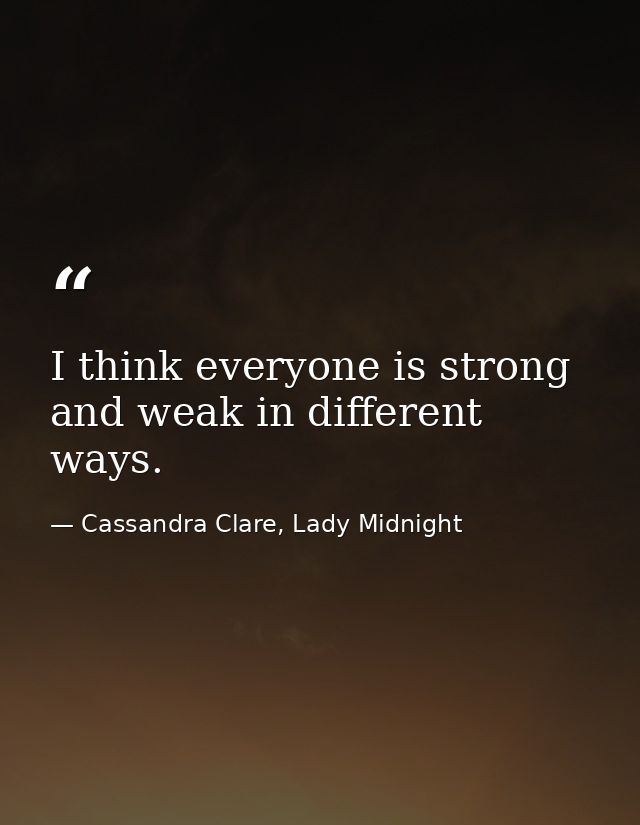 I think everyone is strong and weak in different ways. — Cassandra Clare, Lady Midnight