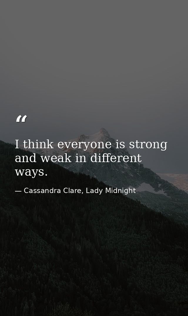 I think everyone is strong and weak in different ways. — Cassandra Clare, Lady Midnight