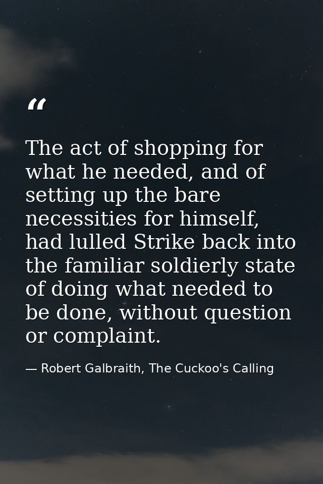 The act of shopping for what he needed, and of setting up the bare necessities for himself, had lulled Strike back into  — Robert Galbraith, The Cuckoo's Calling