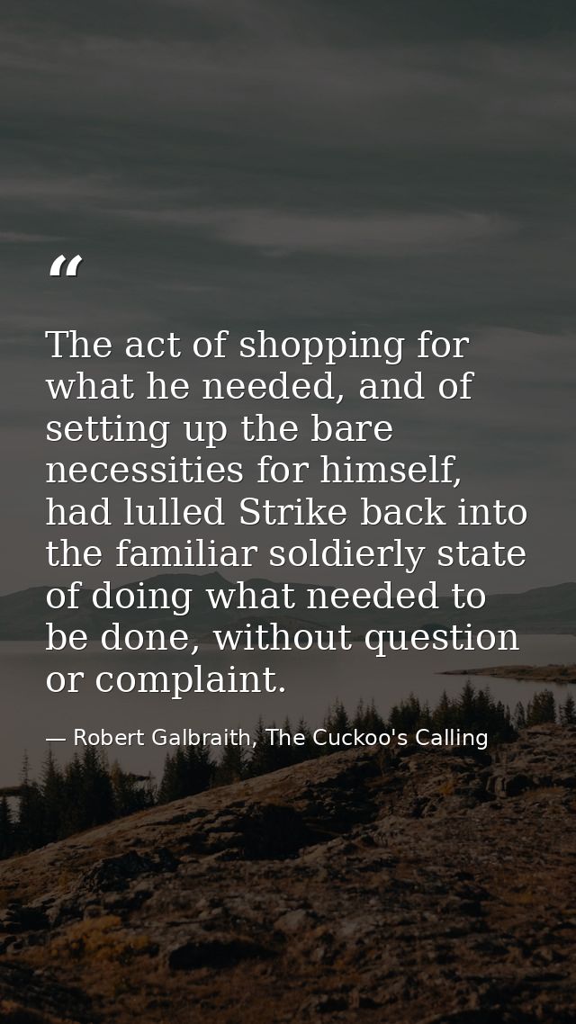 The act of shopping for what he needed, and of setting up the bare necessities for himself, had lulled Strike back into  — Robert Galbraith, The Cuckoo's Calling