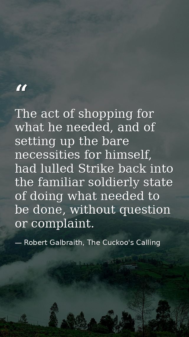 The act of shopping for what he needed, and of setting up the bare necessities for himself, had lulled Strike back into  — Robert Galbraith, The Cuckoo's Calling