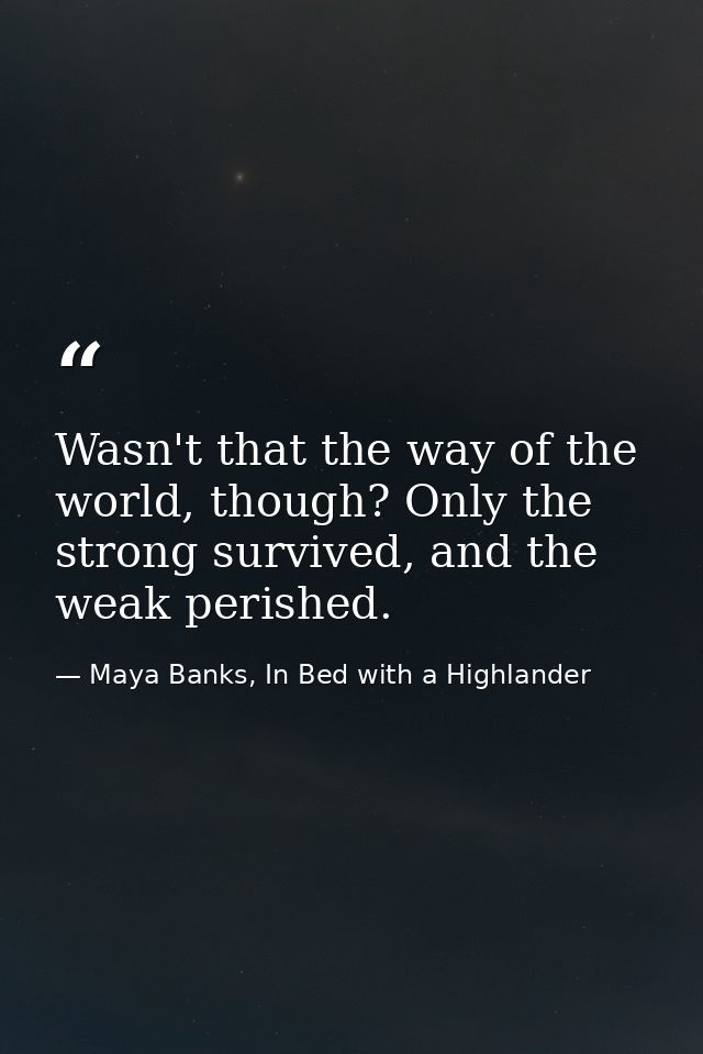 Wasn't that the way of the world, though? Only the strong survived, and the weak perished. — Maya Banks, In Bed with a Highlander
